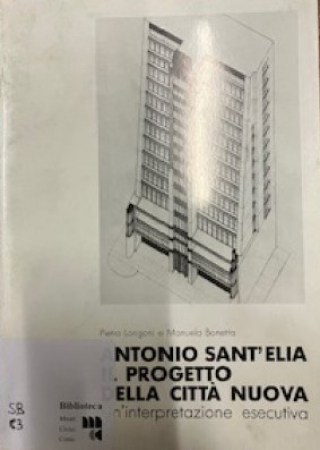 Antonio Sant'Elia: il progetto della città nuova : un'interpretazione esecutiva : Musei civici, mostra dal 17 dicembre 1988 al 15 gennaio 1989  / Pietro Longoni e Manuela Bonetta